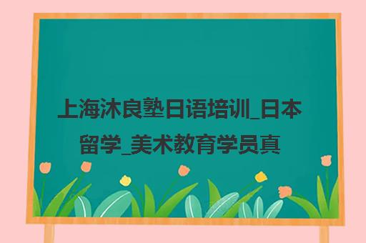 上海沐良塾日语培训_日本留学_美术教育学员真实评价