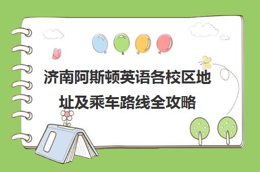 济南阿斯顿英语各校区地址及乘车路线全攻略（含槐荫嘉华校区）