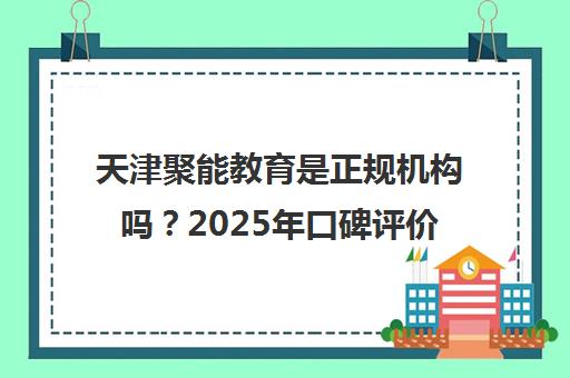 天津聚能教育是正规机构吗？2025年口碑评价与收费详情