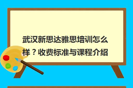武汉新思达雅思培训怎么样？收费标准与课程介绍