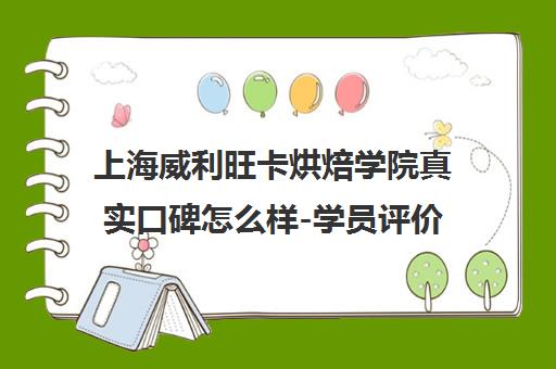 上海威利旺卡烘焙学院真实口碑怎么样-学员评价与课程介绍