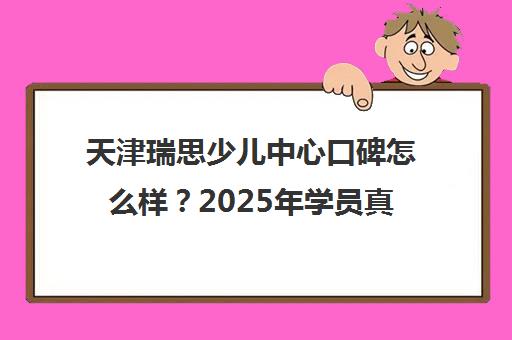 天津瑞思少儿中心口碑怎么样？2025年学员真实评价与课程价格解析
