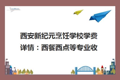 西安新纪元烹饪学校学费详情 西餐西点等专业收费范围说明