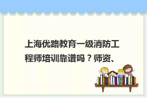 上海优路教育一级消防工程师培训靠谱吗？师资、课程、口碑全面解析