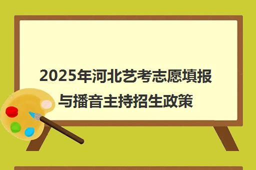 2025年河北艺考志愿填报与播音主持招生政策解读