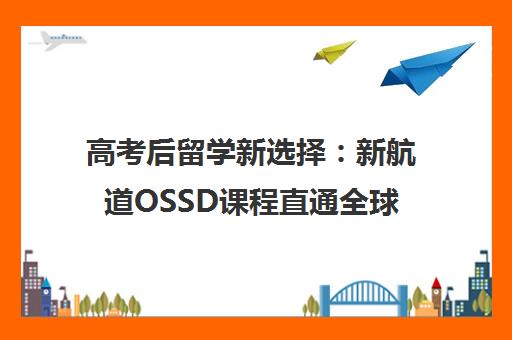 高考后留学新选择 新航道OSSD课程直通全球名校