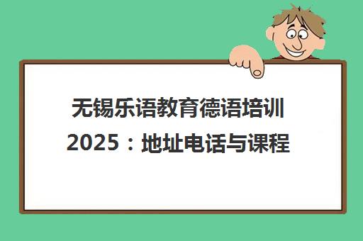 无锡乐语教育德语培训2025 地址电话与课程费用一览 无锡乐语教育德语培训2025 地址电话与课程费用一览