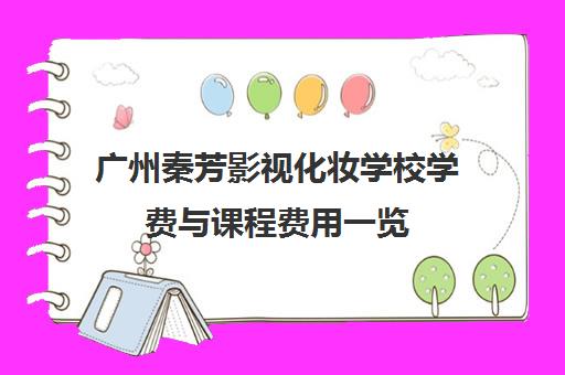 广州秦芳影视化妆学校学费与课程费用一览