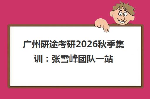 广州研途考研2026秋季集训 张雪峰团队一站式上岸指南
