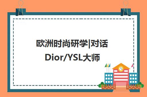 欧洲时尚研学|对话Dior/YSL大师 名校探访报名开启！
