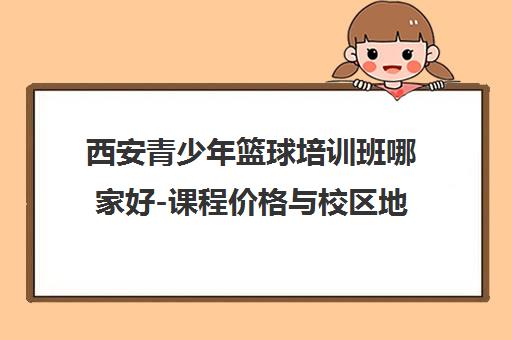 西安青少年篮球培训班哪家好-课程价格与校区地址汇总