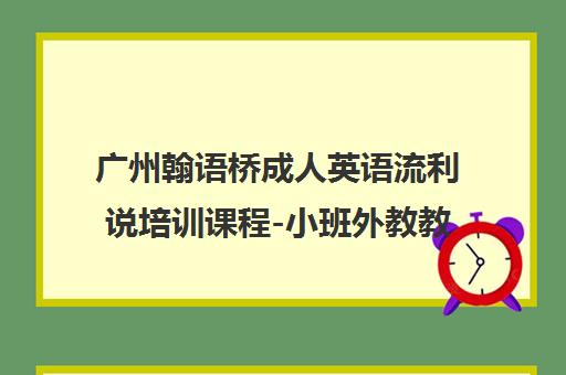 广州翰语桥成人英语流利说培训课程-小班外教教学-广州语言中心