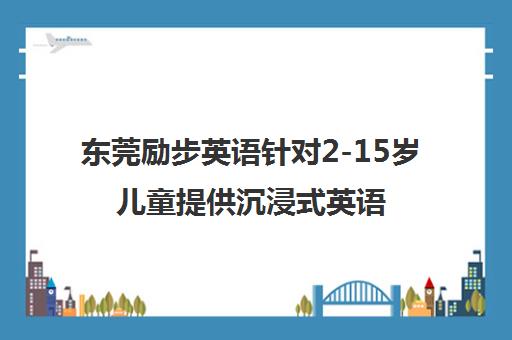 东莞励步英语针对2-15岁儿童提供沉浸式英语启蒙与核心能力课程