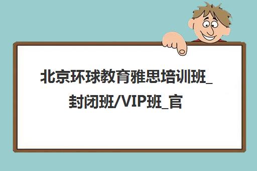 北京环球教育雅思培训班_封闭班/VIP班_官网报名