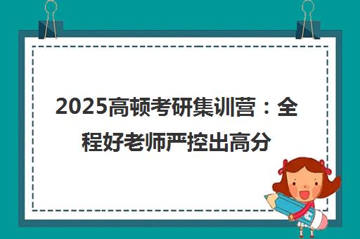 2025高顿考研集训营 全程好老师严控出高分 咨询方式一览