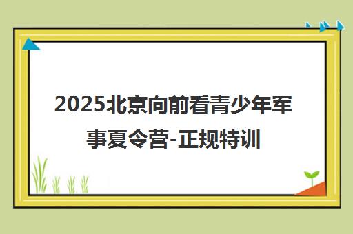 2025北京向前看青少年军事夏令营-正规特训营基地