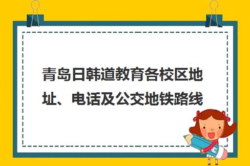 青岛日韩道教育各校区地址、电话及公交地铁路线汇总