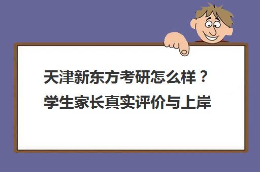 天津新东方考研怎么样？学生家长真实评价与上岸率揭秘