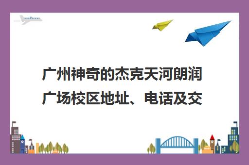 广州神奇的杰克天河朗润广场校区地址、电话及交通路线指南