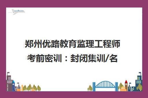 郑州优路教育监理工程师考前密训 封闭集训/名师带队/不过重读
