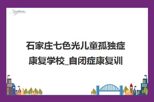 石家庄七色光儿童孤独症康复学校_自闭症康复训练报名预约