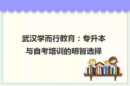 武汉学而行教育 专升本与自考培训的明智选择