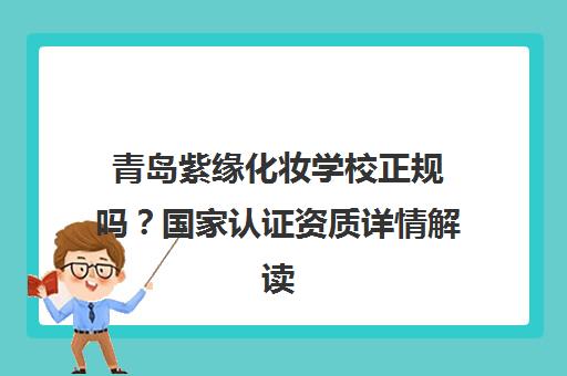 青岛紫缘化妆学校正规吗？国家认证资质详情解读