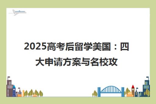 2025高考后留学美国 四大申请方案与名校攻略