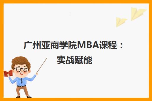 广州亚商学院MBA课程 实战赋能 培育未来商界领袖