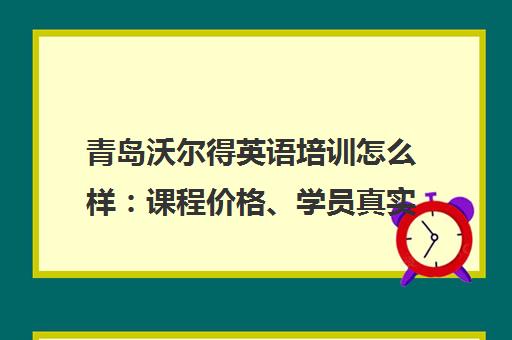 青岛沃尔得英语培训怎么样 课程价格、学员真实评价汇总