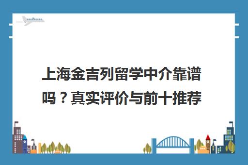 上海金吉列留学中介靠谱吗？真实评价与前十推荐指南