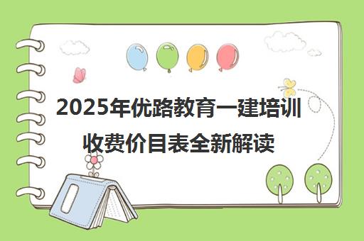 2025年优路教育一建培训收费价目表全新解读 2025年优路教育一建培训收费价目表全新解读
