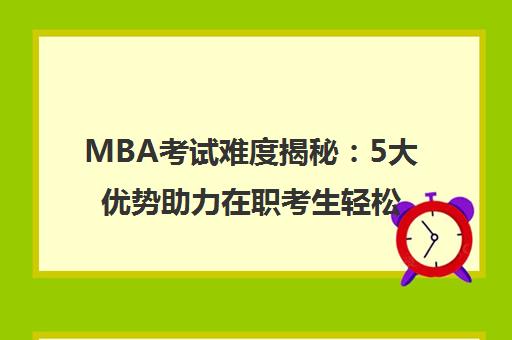 MBA考试难度揭秘 5大优势助力在职考生轻松上岸