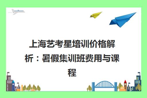上海艺考星培训价格解析 暑假集训班费用与课程明细