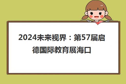 2024未来视界 第57届启德国际教育展海口站启幕