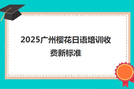 2025广州樱花日语培训收费新标准 各课程学费一览
