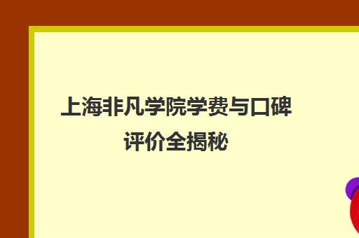 上海非凡学院学费与口碑评价全揭秘 客观分析其性价比