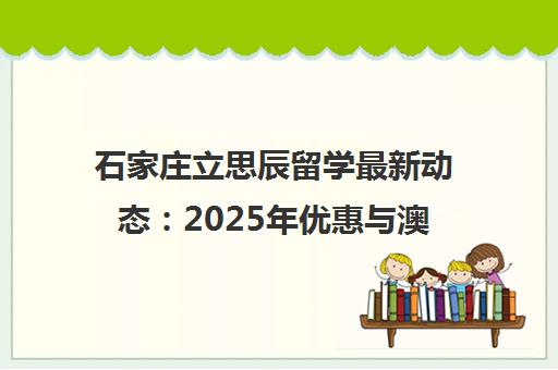 石家庄立思辰留学最新动态 2025年优惠与澳洲名校申请解析