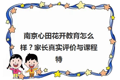 南京心田花开教育怎么样?家长真实评价与课程特色揭秘 南京心田花开教育怎么样?家长真实评价与课程特色揭秘
