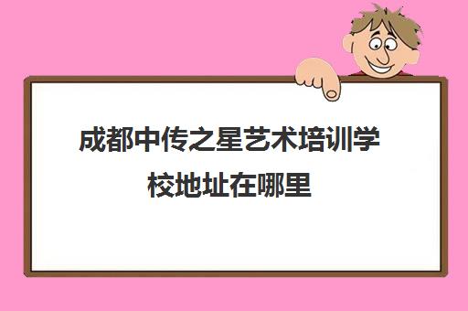 成都中传之星艺术培训学校地址在哪里（成都市锦江区）