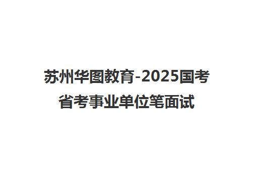 苏州华图教育-2025国考省考事业单位笔面试培训-昆山 苏州华图教育-2025国考省考事业单位笔面试培训-昆山