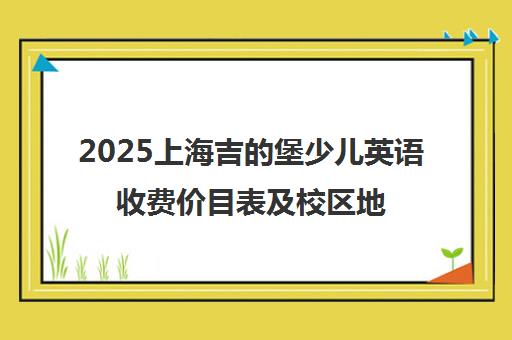 2025上海吉的堡少儿英语收费价目表及校区地址一览