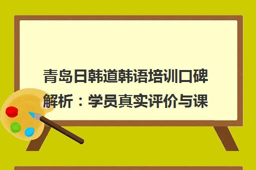青岛日韩道韩语培训口碑解析 学员真实评价与课程优势