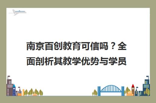 南京百创教育可信吗?全面剖析其教学优势与学员真实口碑 南京百创教育可信吗?全面剖析其教学优势与学员真实口碑