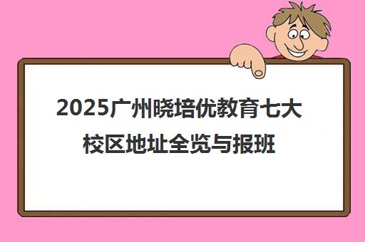2025广州晓培优教育七大校区地址全览与报班指南