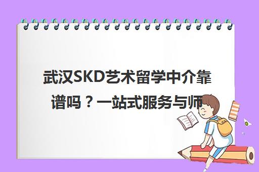 武汉SKD艺术留学中介靠谱吗？一站式服务与师资力量解析