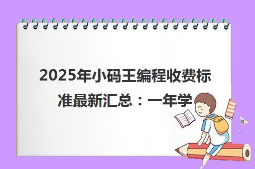 2025年小码王编程收费标准最新汇总 一年学费价格详情