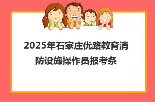 2025年石家庄优路教育消防设施操作员报考条件与培训课程