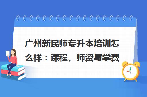广州新民师专升本培训怎么样 课程、师资与学费价格解析