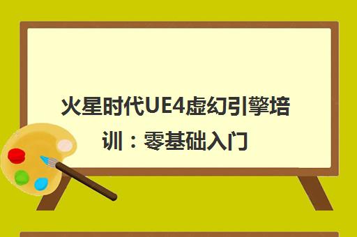 火星时代UE4虚幻引擎培训 零基础入门 推荐高薪就业